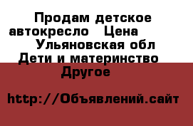 Продам детское автокресло › Цена ­ 2 000 - Ульяновская обл. Дети и материнство » Другое   